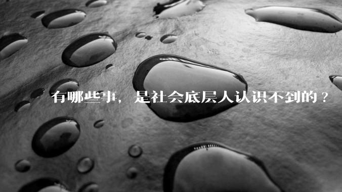 有哪些事，是社会底层人认识不到的?