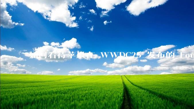 如何看待苹果在 WWDC25 发布的 Foundation 模型框架，它将为开发者和用户带来哪些改变？