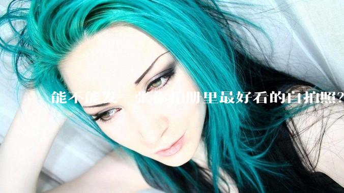 能不能发一张你相册里最好看的自拍照？