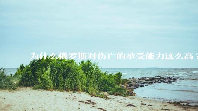 为什么俄罗斯对伤亡的承受能力这么高?